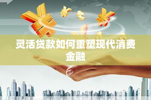湘西灵活贷款如何重塑现代消费金融
