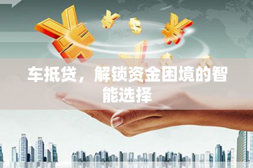 湘西车抵贷，解锁资金困境的智能选择