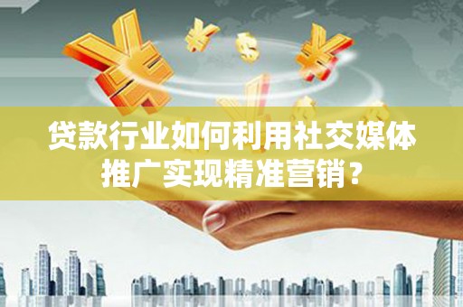 湘西贷款行业如何利用社交媒体推广实现精准营销？