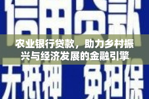 湘西农业银行贷款，助力乡村振兴与经济发展的金融引擎