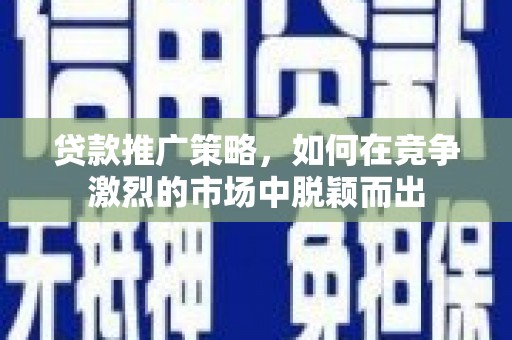 湘西贷款推广策略，如何在竞争激烈的市场中脱颖而出