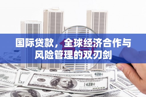 湘西国际贷款，全球经济合作与风险管理的双刃剑
