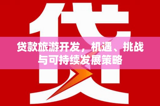 湘西贷款旅游开发，机遇、挑战与可持续发展策略