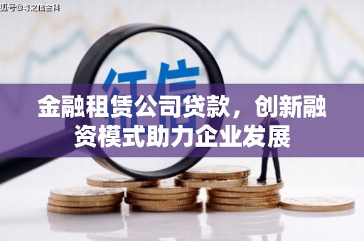 湘西金融租赁公司贷款，创新融资模式助力企业发展