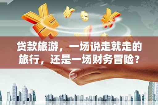 湘西贷款旅游，一场说走就走的旅行，还是一场财务冒险？