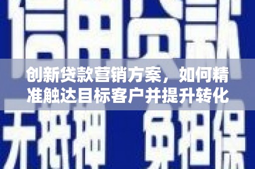 湘西创新贷款营销方案，如何精准触达目标客户并提升转化率