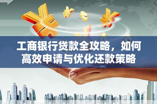 湘西工商银行贷款全攻略，如何高效申请与优化还款策略