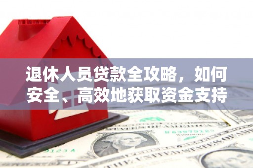 湘西退休人员贷款全攻略，如何安全、高效地获取资金支持
