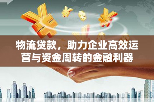 湘西物流贷款，助力企业高效运营与资金周转的金融利器