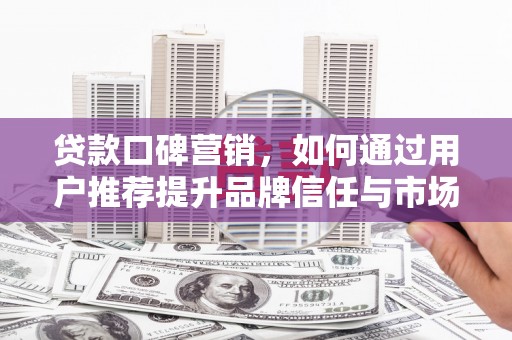 湘西贷款口碑营销，如何通过用户推荐提升品牌信任与市场份额