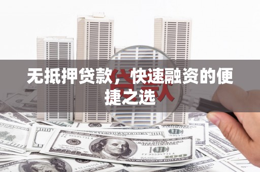 湘西无抵押贷款，快速融资的便捷之选