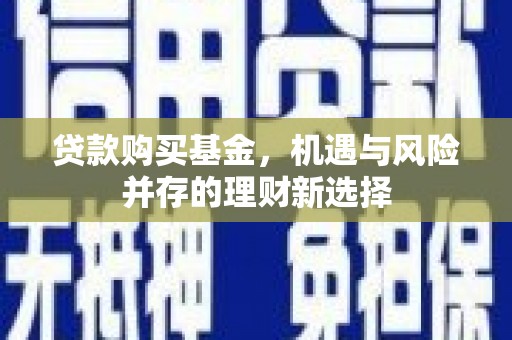 湘西贷款购买基金，机遇与风险并存的理财新选择
