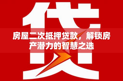 湘西房屋二次抵押贷款，解锁房产潜力的智慧之选