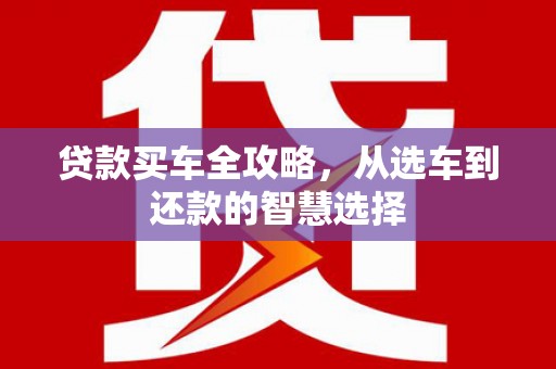 湘西贷款买车全攻略，从选车到还款的智慧选择