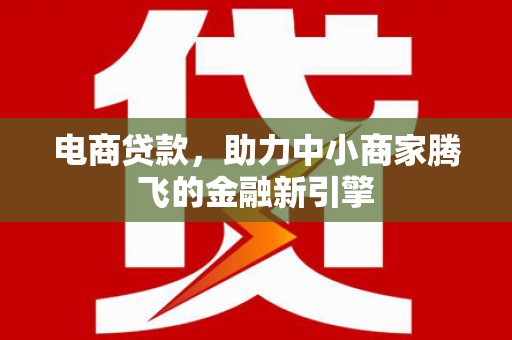 湘西电商贷款，助力中小商家腾飞的金融新引擎