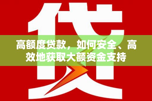 湘西高额度贷款，如何安全、高效地获取大额资金支持