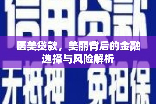 湘西医美贷款，美丽背后的金融选择与风险解析