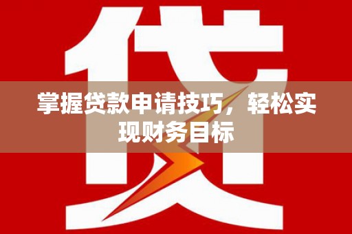 湘西掌握贷款申请技巧，轻松实现财务目标