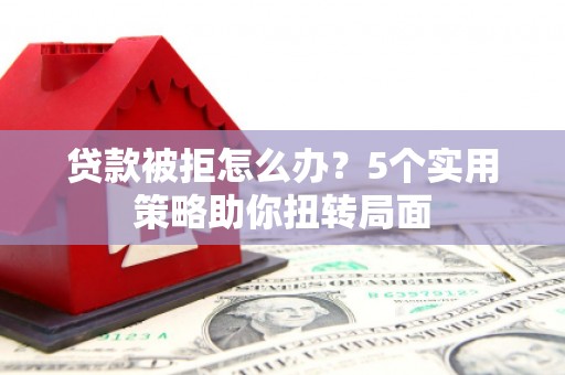 湘西贷款被拒怎么办？5个实用策略助你扭转局面