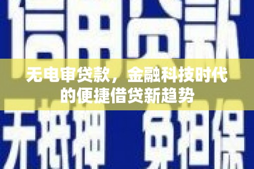 湘西无电审贷款，金融科技时代的便捷借贷新趋势