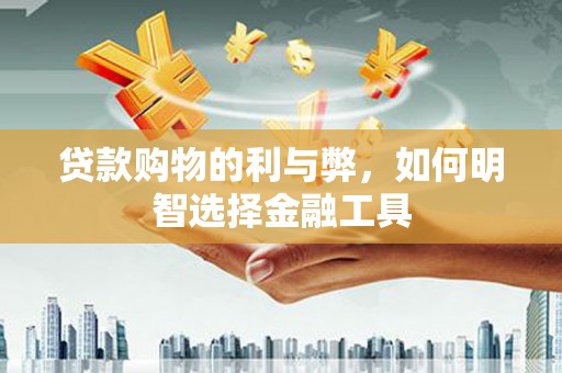 湘西贷款购物的利与弊，如何明智选择金融工具