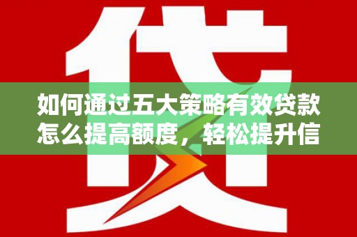 湘西如何通过五大策略有效贷款怎么提高额度，轻松提升信用价值