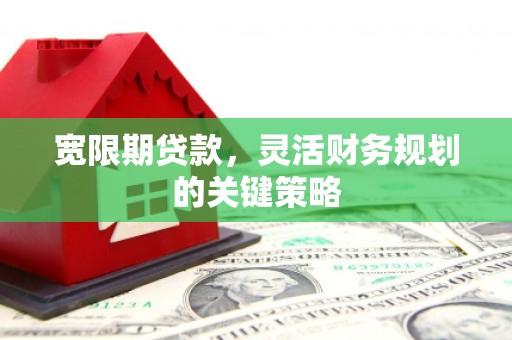 湘西宽限期贷款，灵活财务规划的关键策略