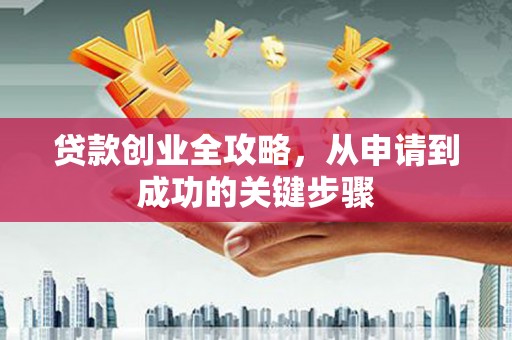湘西贷款创业全攻略，从申请到成功的关键步骤