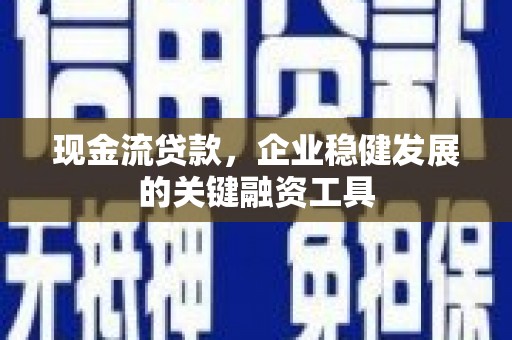 湘西现金流贷款，企业稳健发展的关键融资工具