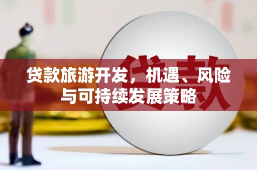 湘西贷款旅游开发，机遇、风险与可持续发展策略