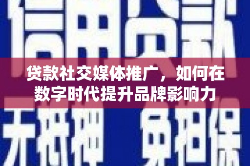 湘西贷款社交媒体推广，如何在数字时代提升品牌影响力