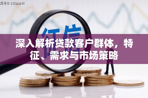 湘西深入解析贷款客户群体，特征、需求与市场策略
