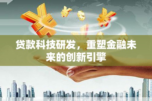 湘西贷款科技研发，重塑金融未来的创新引擎