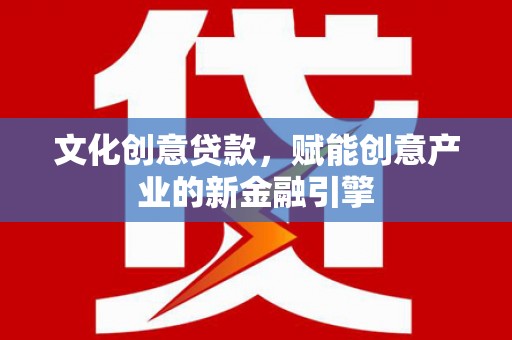 湘西文化创意贷款，赋能创意产业的新金融引擎
