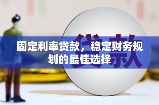 湘西固定利率贷款，稳定财务规划的最佳选择