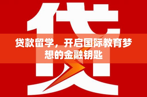 湘西贷款留学，开启国际教育梦想的金融钥匙