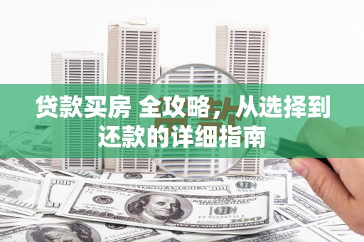 湘西贷款买房 全攻略，从选择到还款的详细指南