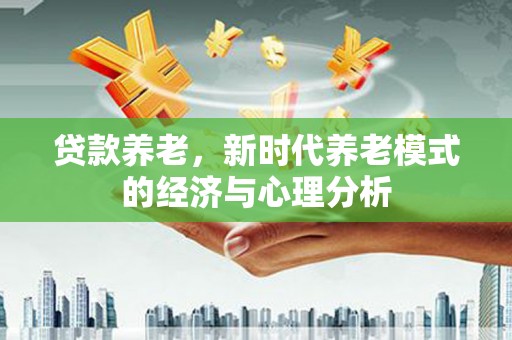 湘西贷款养老，新时代养老模式的经济与心理分析
