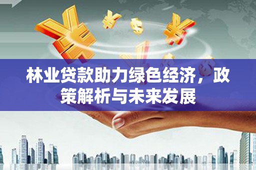 湘西林业贷款助力绿色经济，政策解析与未来发展