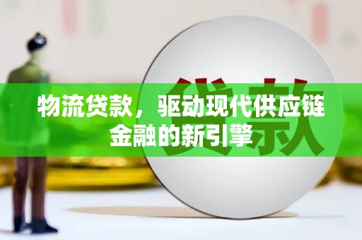 湘西物流贷款，驱动现代供应链金融的新引擎