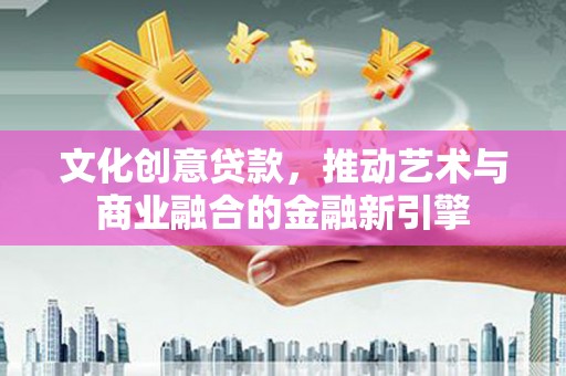 湘西文化创意贷款，推动艺术与商业融合的金融新引擎
