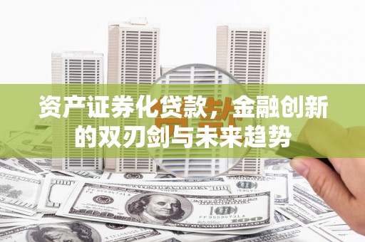 湘西资产证券化贷款，金融创新的双刃剑与未来趋势
