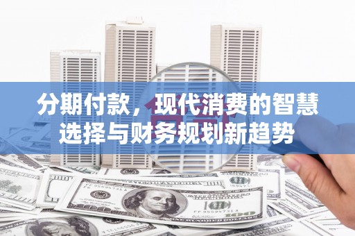 湘西分期付款，现代消费的智慧选择与财务规划新趋势
