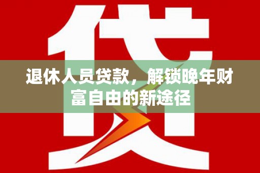 湘西退休人员贷款，解锁晚年财富自由的新途径