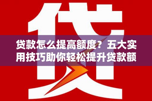 湘西贷款怎么提高额度？五大实用技巧助你轻松提升贷款额度