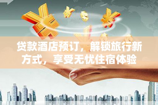 湘西贷款酒店预订，解锁旅行新方式，享受无忧住宿体验