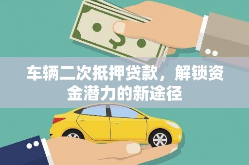 湘西车辆二次抵押贷款，解锁资金潜力的新途径