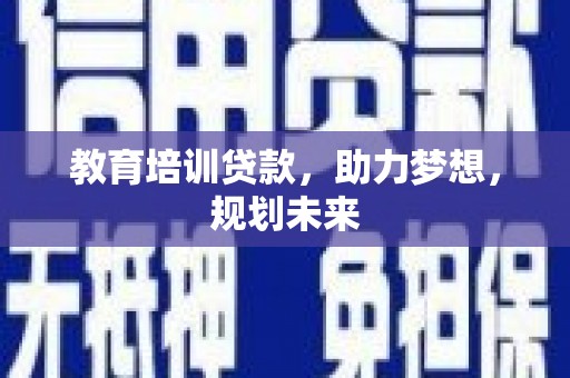 湘西教育培训贷款，助力梦想，规划未来