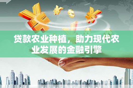 湘西贷款农业种植，助力现代农业发展的金融引擎