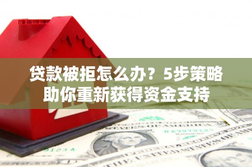 湘西贷款被拒怎么办？5步策略助你重新获得资金支持